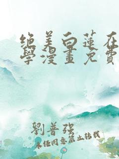 绝美白莲在线教学漫画免费完整版