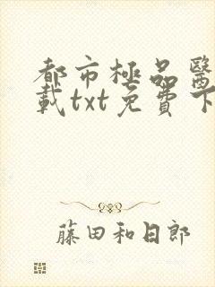 都市极品医神下载txt免费下载