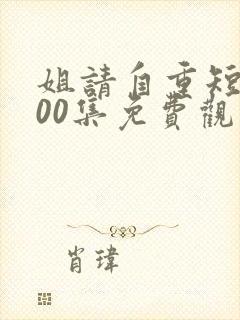 姐请自重短剧100集免费观看