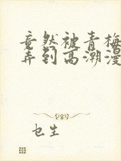 竟然被青梅竹马弄到高潮漫画