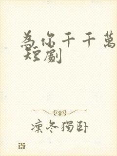 为你千千万万次 短剧