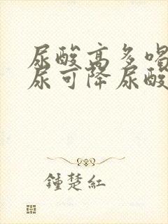 尿酸高多喝水排尿可降尿酸吗