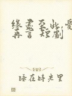 缘尽至此,爱不再言 短剧