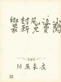 乡村风流小神医最新免费阅读