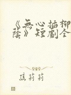 《无心插柳爱成荫》短剧全集免费观