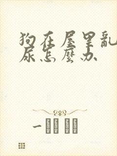 狗在屋里乱拉乱尿怎么办