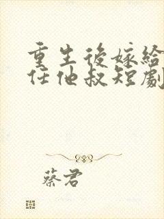 重生后嫁给了前任他叔短剧好看的