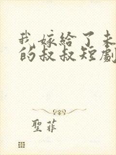 我嫁给了未婚夫的叔叔短剧免费全集免费播放