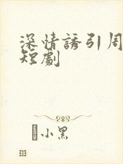 深情诱引周宴京短剧