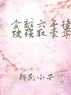 合离六年后,她被强取豪夺结局