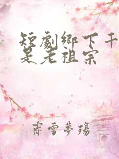 短剧乡下千金竟是老祖宗