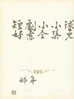 短剧小小球神不好惹全集免费观看高清