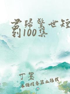 君归惊世短剧1到100集