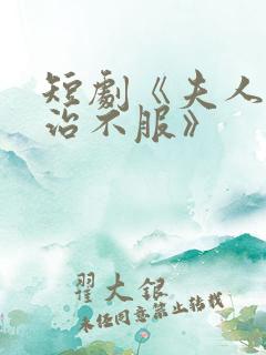 短剧《夫人她专治不服》