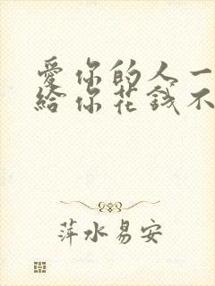 爱你的人一定会给你花钱不爱你的人