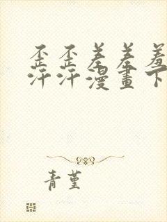 歪歪差差羞羞汗汗汗漫画下载