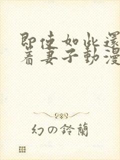 即使如此还是爱着妻子动漫全集在线翻看