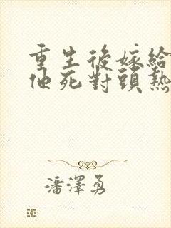 重生后嫁给渣男他死对头热播短剧