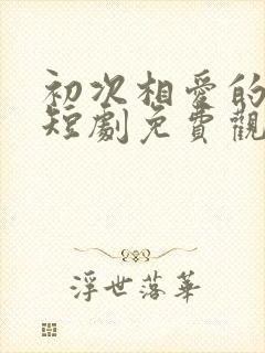 初次相爱的我们短剧免费观看87集