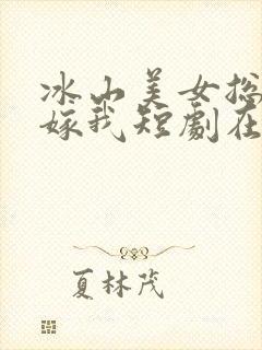 冰山美女总裁要嫁我短剧在线观看