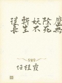 从斩妖除魔开始长生不死无错版txt