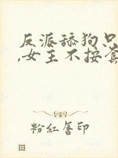 反派舔狗只想苟,女主不按套路走的小说