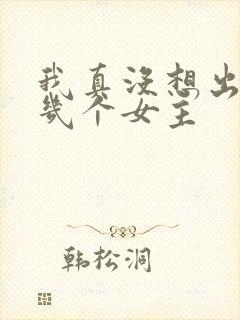 我真没想出名啊几个女主