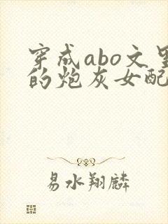 穿成abo文里的炮灰女配小说