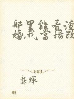 哪里能看渣男逃婚,我当场改嫁了