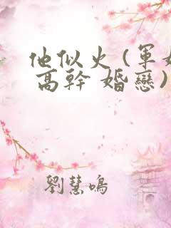 他似火 (军婚 高干 婚恋)臣言笔趣阁