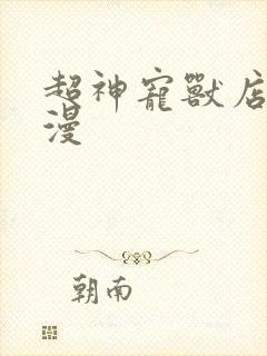 超神宠兽店 动漫