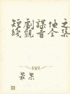 短剧谋他之年在线观看全集