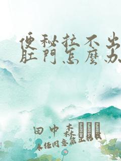 便秘拉不出堵在肛门怎么办