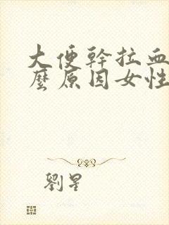 大便干拉血是什么原因女性