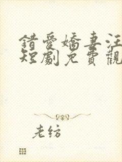 错爱娇妻汪语琴短剧免费观看全集