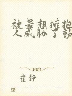 被最想拥抱的男人威胁了动漫完整版