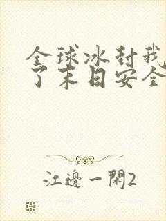 全球冰封我打造了末日安全屋第一集下载