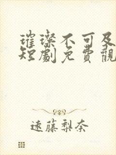 璀璨不可及的她短剧免费观看