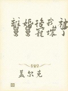 离婚后我被前夫舅舅宠坏了免费阅读