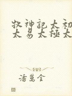牧神记太初太始太易太极太素