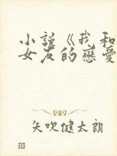 小说《我和软萌女友的恋爱日常》