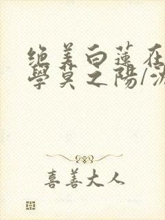 绝美白莲在线教学莫之阳/沈长留阅读