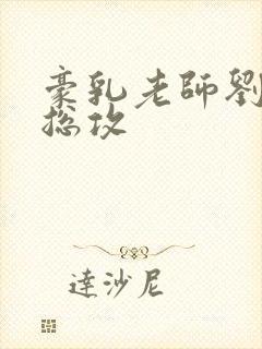 豪乳老师刘艳侠总攻