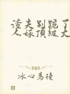 渣夫别跪了,夫人嫁顶级大佬啦