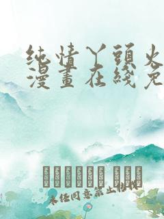 纯情丫头火辣辣漫画在线免费看