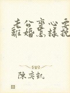 老公变心要和我离婚怎样挽回