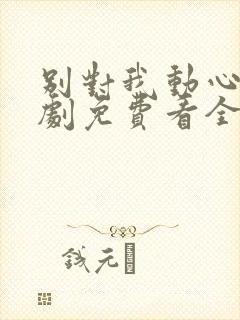 别对我动心电视剧免费看全集更新