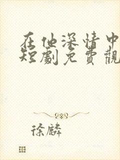 在他深情中陨落短剧免费观看全集