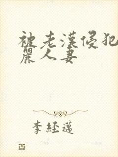 被老汉侵犯的美丽人妻