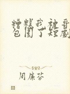 糟糕我被哥哥们包围了短剧全集免费观看